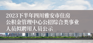 2023下半年四川雅安市住房公积金管理中心公招综合类事业人员拟聘用人员公示