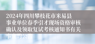 2024年四川攀枝花市米易县事业单位春季引才现场资格审核确认及领取复试考核通知书有关事宜的公告
