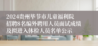 2024贵州毕节市儿童福利院招聘8名编外聘用人员面试成绩及拟进入体检人员名单公示