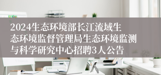 2024生态环境部长江流域生态环境监督管理局生态环境监测与科学研究中心招聘3人公告