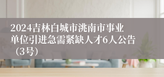 2024吉林白城市洮南市事业单位引进急需紧缺人才6人公告（3号）