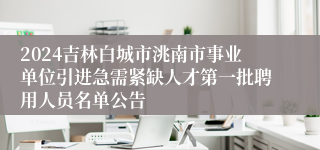 2024吉林白城市洮南市事业单位引进急需紧缺人才第一批聘用人员名单公告