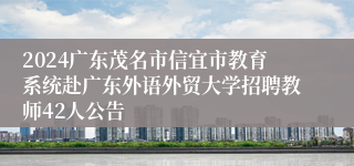 2024广东茂名市信宜市教育系统赴广东外语外贸大学招聘教师42人公告