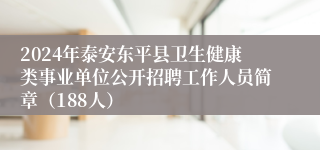 2024年泰安东平县卫生健康类事业单位公开招聘工作人员简章（188人）