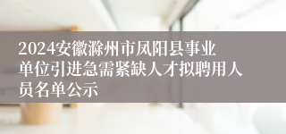 2024安徽滁州市凤阳县事业单位引进急需紧缺人才拟聘用人员名单公示
