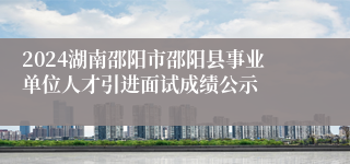 2024湖南邵阳市邵阳县事业单位人才引进面试成绩公示