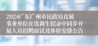 2024广东广州市民政局直属事业单位在选调生招录中同步开展人员招聘面试及体检安排公告