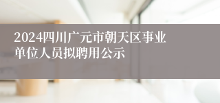 2024四川广元市朝天区事业单位人员拟聘用公示