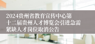 2024贵州省教育宣传中心第十二届贵州人才博览会引进急需紧缺人才岗位取消公告