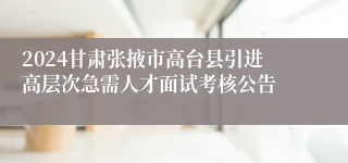 2024甘肃张掖市高台县引进高层次急需人才面试考核公告