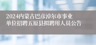 2024内蒙古巴彦淖尔市事业单位招聘五原县拟聘用人员公告