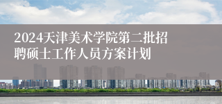 2024天津美术学院第二批招聘硕士工作人员方案计划