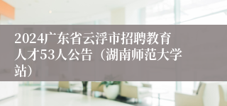 2024广东省云浮市招聘教育人才53人公告（湖南师范大学站）