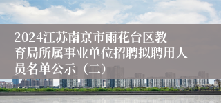 2024江苏南京市雨花台区教育局所属事业单位招聘拟聘用人员名单公示（二）