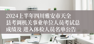 2024上半年四川雅安市天全县考调机关事业单位人员考试总成绩及 进入体检人员名单公告