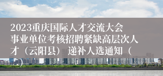 2023重庆国际人才交流大会事业单位考核招聘紧缺高层次人才（云阳县） 递补人选通知（二）