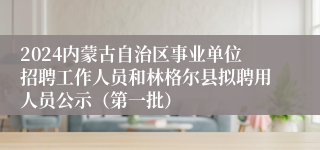 2024内蒙古自治区事业单位招聘工作人员和林格尔县拟聘用人员公示（第一批）