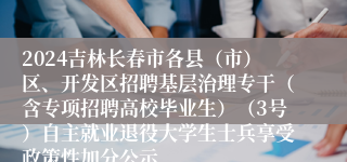 2024吉林长春市各县（市）区、开发区招聘基层治理专干（含专项招聘高校毕业生）（3号）自主就业退役大学生士兵享受政策性加分公示