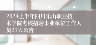 2024上半年四川乐山职业技术学院考核招聘事业单位工作人员27人公告