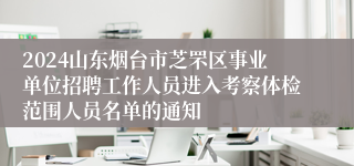 2024山东烟台市芝罘区事业单位招聘工作人员进入考察体检范围人员名单的通知