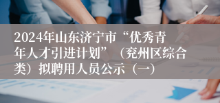 2024年山东济宁市“优秀青年人才引进计划”（兖州区综合类）拟聘用人员公示（一）