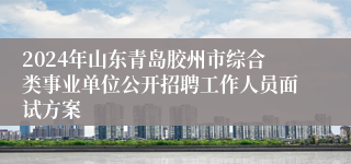 2024年山东青岛胶州市综合类事业单位公开招聘工作人员面试方案