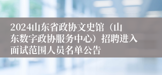 2024山东省政协文史馆（山东数字政协服务中心）招聘进入面试范围人员名单公告