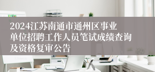2024江苏南通市通州区事业单位招聘工作人员笔试成绩查询及资格复审公告