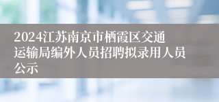 2024江苏南京市栖霞区交通运输局编外人员招聘拟录用人员公示