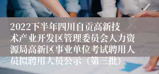 2022下半年四川自贡高新技术产业开发区管理委员会人力资源局高新区事业单位考试聘用人员拟聘用人员公示（第三批）