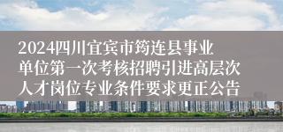 2024四川宜宾市筠连县事业单位第一次考核招聘引进高层次人才岗位专业条件要求更正公告