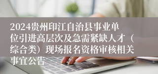 2024贵州印江自治县事业单位引进高层次及急需紧缺人才（综合类）现场报名资格审核相关事宜公告