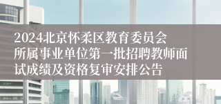 2024北京怀柔区教育委员会所属事业单位第一批招聘教师面试成绩及资格复审安排公告