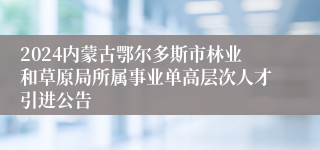 2024内蒙古鄂尔多斯市林业和草原局所属事业单高层次人才引进公告