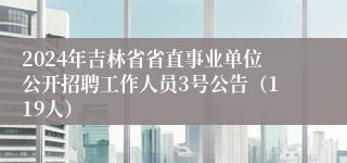 2024年吉林省省直事业单位公开招聘工作人员3号公告（119人）