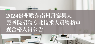 2024贵州黔东南州丹寨县人民医院招聘专业技术人员资格审查合格人员公告