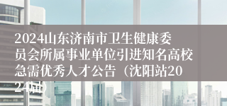 2024山东济南市卫生健康委员会所属事业单位引进知名高校急需优秀人才公告（沈阳站2024届）