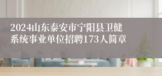 2024山东泰安市宁阳县卫健系统事业单位招聘173人简章