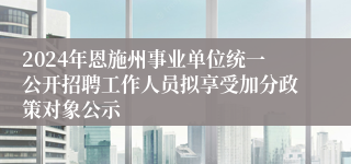 2024年恩施州事业单位统一公开招聘工作人员拟享受加分政策对象公示
