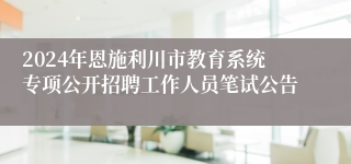 2024年恩施利川市教育系统专项公开招聘工作人员笔试公告