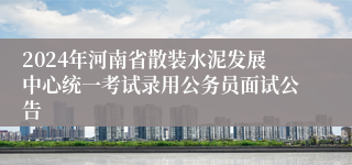 2024年河南省散装水泥发展中心统一考试录用公务员面试公告