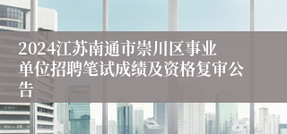 2024江苏南通市崇川区事业单位招聘笔试成绩及资格复审公告