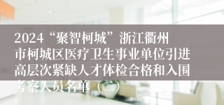 2024“聚智柯城”浙江衢州市柯城区医疗卫生事业单位引进高层次紧缺人才体检合格和入围考察人员名单（二）