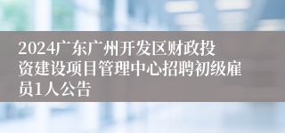 2024广东广州开发区财政投资建设项目管理中心招聘初级雇员1人公告
