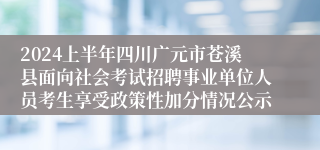 2024上半年四川广元市苍溪县面向社会考试招聘事业单位人员考生享受政策性加分情况公示