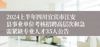 2024上半年四川宜宾市江安县事业单位考核招聘高层次和急需紧缺专业人才35人公告