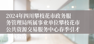 2024年四川攀枝花市政务服务管理局所属事业单位攀枝花市公共资源交易服务中心春季引才考核公告