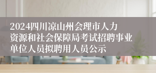 2024四川凉山州会理市人力资源和社会保障局考试招聘事业单位人员拟聘用人员公示