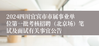 2024四川宜宾市市属事业单位第一批考核招聘（北京场）笔试及面试有关事宜公告