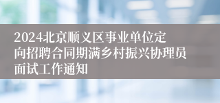 2024北京顺义区事业单位定向招聘合同期满乡村振兴协理员面试工作通知